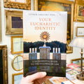 Your Eucharistic Identity: A Sacramental Guide to the Fullness of Life