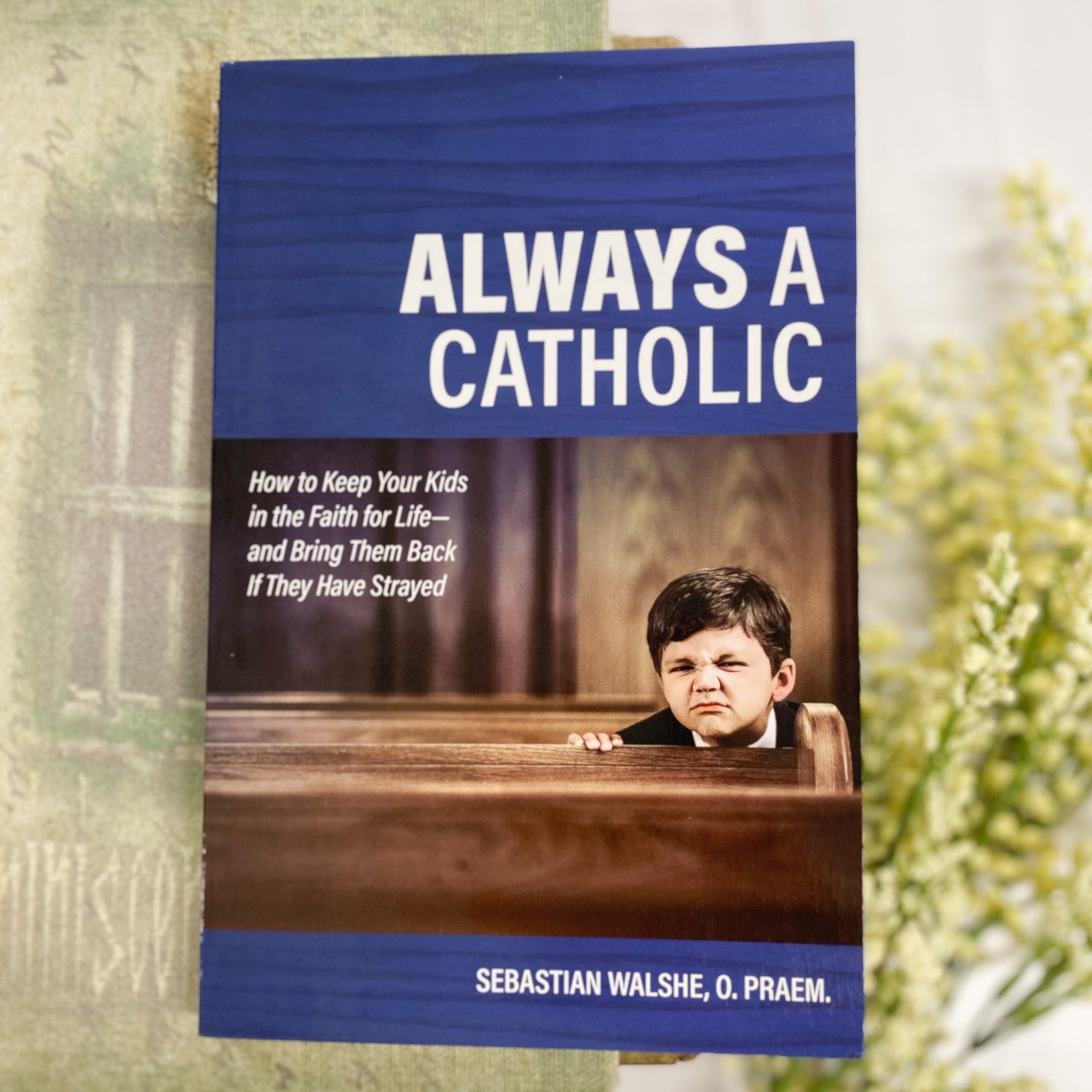 Always a Catholic: How to Keep Your Kids in the Faith for Life, and Bring Them Back If They Have Strayed Catholic Literature Crossroads Collective
